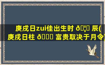 庚戌日zui
佳出生时 🦈 辰(庚戌日柱 🍀 富贵取决于月令)